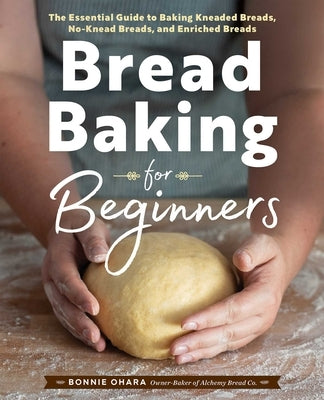 Bread Baking for Beginners: The Essential Guide to Baking Kneaded Breads, No-Knead Breads, and Enriched Breads by Ohara, Bonnie