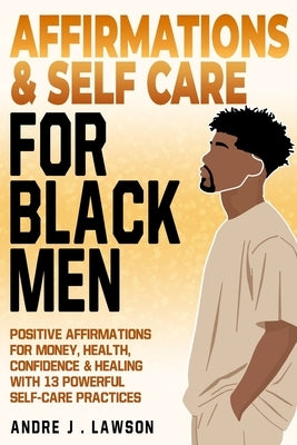 Affirmations and Self-Care for Black Men: Positive Affirmations for Money, Health, Confidence & Healing with 13 Powerful Self-Care Practices by J. Lawson, Andre