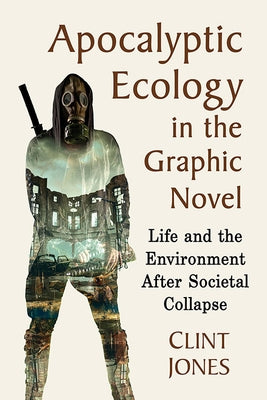 Apocalyptic Ecology in the Graphic Novel: Life and the Environment After Societal Collapse by Jones, Clint