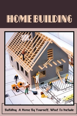Home Building: Building A Home By Yourself, What To Include: Hot Tips For Building Your Own Home by Semmel, Jere