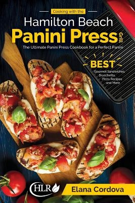 Cooking with the Hamilton Beach Panini Press Grill: The Ultimate Panini Press Cookbook for a Perfect Panini: Gourmet Sandwiches, Bruschetta, Pizza Rec by Cordova, Elana