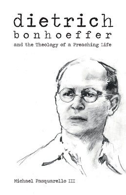 Dietrich: Bonhoeffer and the Theology of a Preaching Life by Pasquarello, Michael