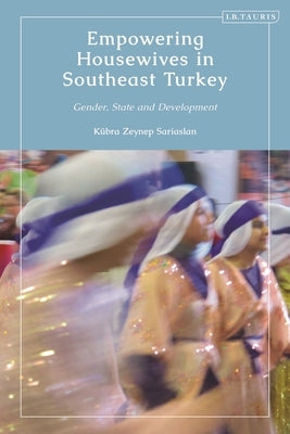 Empowering Housewives in Southeast Turkey: Gender, State and Development by Sariaslan, Kübra Zeynep