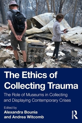 The Ethics of Collecting Trauma: The Role of Museums in Collecting and Displaying Contemporary Crises by Bounia, Alexandra