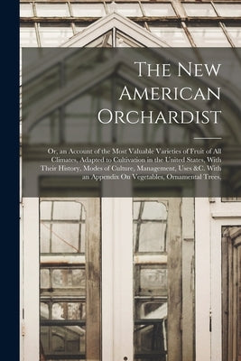 The New American Orchardist: Or, an Account of the Most Valuable Varieties of Fruit of All Climates, Adapted to Cultivation in the United States, W by Anonymous