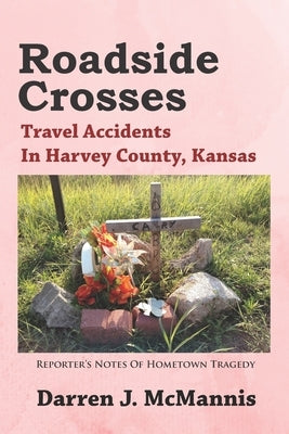 Roadside Crosses: Travel Accidents In Harvey County, Kansas by McMannis, Darren J.