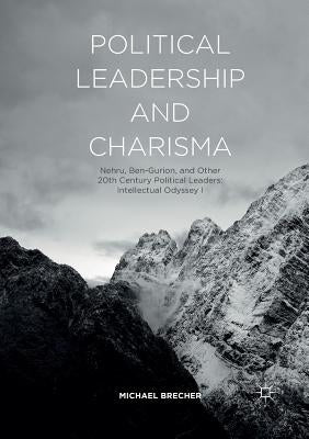 Political Leadership and Charisma: Nehru, Ben-Gurion, and Other 20th Century Political Leaders: Intellectual Odyssey I by Brecher, Michael