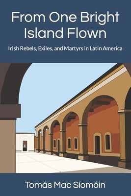 From One Bright Island Flown: Irish Rebels, Exiles, and Martyrs in Latin America by Mac Síomóin, Tomás