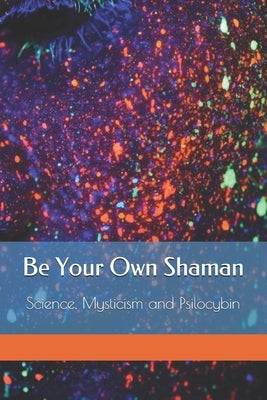 Be Your Own Shaman: Science, Mysticism and Psilocybin by 333 Publishing