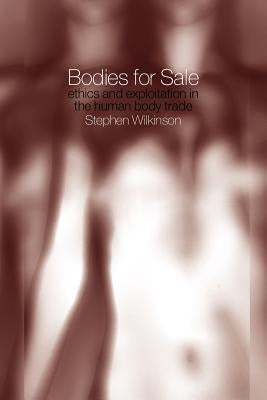 Bodies for Sale: Ethics and Exploitation in the Human Body Trade by Wilkinson, Stephen
