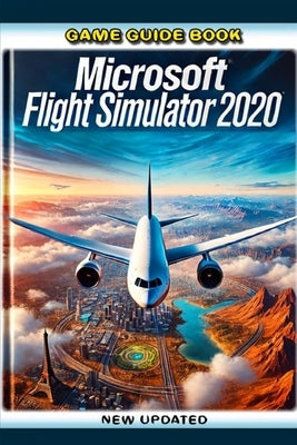 Game Guide Book For Microsoft Flight Simulator 2020 (New Updated) by Paul M Laufer