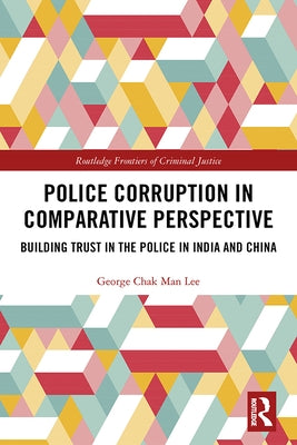 Police Corruption in Comparative Perspective: Building Trust in the Police in India and China by Lee, George Chak Man