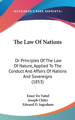 The Law Of Nations: Or Principles Of The Law Of Nature, Applied To The Conduct And Affairs Of Nations And Sovereigns (1853) by De Vattel, Emer