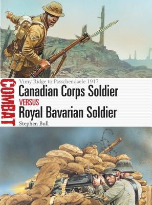 Canadian Corps Soldier Vs Royal Bavarian Soldier: Vimy Ridge to Passchendaele 1917 by Bull, Stephen