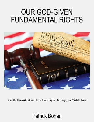 Our God Given Fundamental Rights: And the Unconstitutional Effort to Mitigate, Infringe, and Violate them by Bohan, Patrick