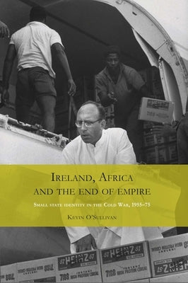 Ireland, Africa and the End of Empire: Small State Identity in the Cold War 1955-75 by O'Sullivan, Kevin