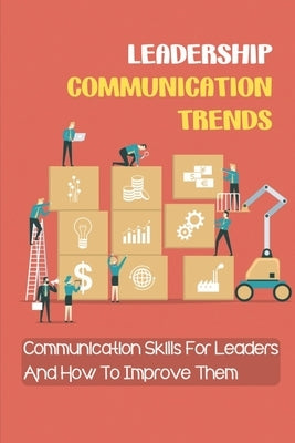 Leadership Communication Trends: Communication Skills For Leaders And How To Improve Them: Important Communication Skills For Leaders by Hoerig, Ena