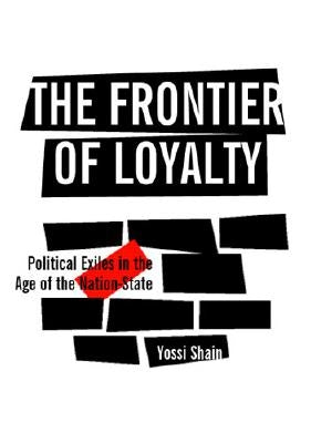 The Frontier of Loyalty: Political Exiles in the Age of the Nation-State by Shain, Yossi