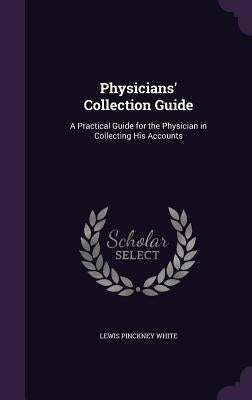 Physicians' Collection Guide: A Practical Guide for the Physician in Collecting His Accounts by White, Lewis Pinckney