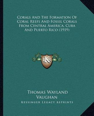 Corals And The Formation Of Coral Reefs And Fossil Corals From Central America, Cuba And Puerto Rico (1919) by Vaughan, Thomas Wayland