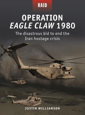 Operation Eagle Claw 1980: The Disastrous Bid to End the Iran Hostage Crisis by Williamson, Justin