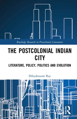 Postcolonial Indian City-Literature: Policy, Politics and Evolution by Ray, Dibyakusum
