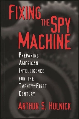 Fixing the Spy Machine: Preparing American Intelligence for the Twenty-First Century by Hulnick, Arthur S.