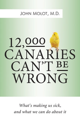 12,000 Canaries Can't Be Wrong: What's Making Us Sick and What We Can Do about It by Molot, John