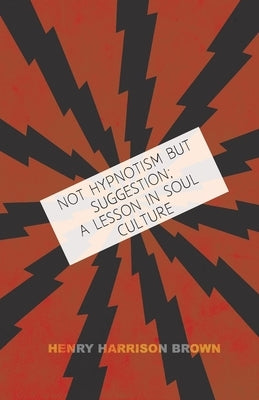 Not Hypnotism But Suggestion; A Lesson In Soul Culture by Brown, Henry Harrison