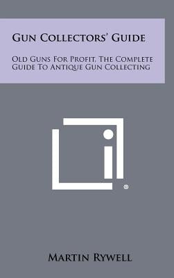 Gun Collectors' Guide: Old Guns For Profit, The Complete Guide To Antique Gun Collecting by Rywell, Martin
