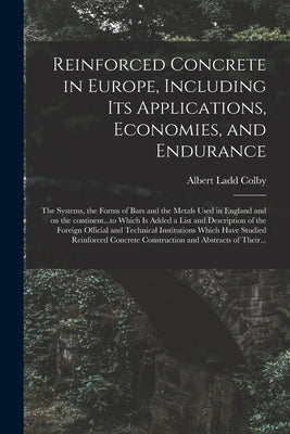 Reinforced Concrete in Europe, Including Its Applications, Economies, and Endurance; the Systems, the Forms of Bars and the Metals Used in England and by Colby, Albert Ladd 1860-