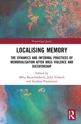 Localising Memory in Transitional Justice: The Dynamics and Informal Practices of Memorialisation After Mass Violence and Dictatorship by Rauschenbach, Mina