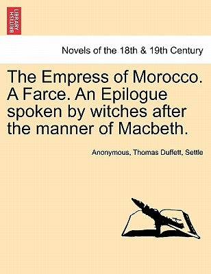 The Empress of Morocco. a Farce. an Epilogue Spoken by Witches After the Manner of Macbeth. by Anonymous