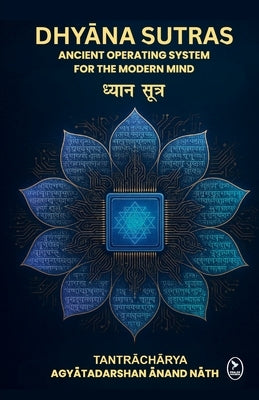 Dhyana Sutras: Ancient operating System for The Modern Mind by Agyatadarshan Anand Nath, Acharya