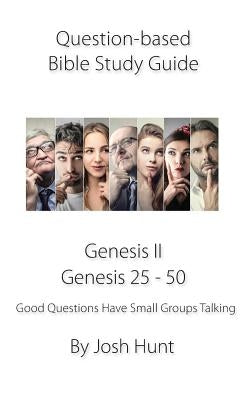 Question-based Bible Study Guide -- Genesis II / Genesis 25 - 50: Good Questions Have Groups Talking by Hunt, Josh