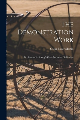 The Demonstration Work: Dr. Seaman A. Knapp's Contribution to Civilization by Martin, Oscar Baker 1870-1935