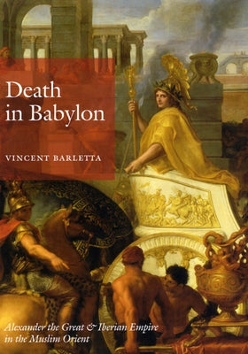 Death in Babylon: Alexander the Great and Iberian Empire in the Muslim Orient by Barletta, Vincent