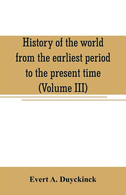 History of the world from the earliest period to the present time (Volume III) by A. Duyckinck, Evert