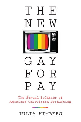 The New Gay for Pay: The Sexual Politics of American Television Production by Himberg, Julia