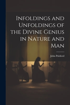 Infoldings and Unfoldings of the Divine Genius in Nature and Man by Pulsford, John