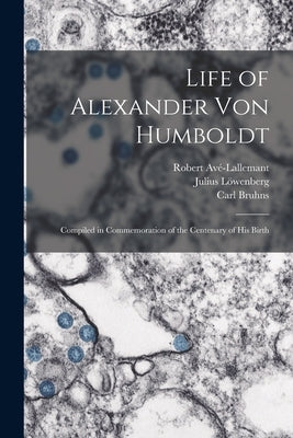 Life of Alexander Von Humboldt: Compiled in Commemoration of the Centenary of His Birth by Avé-Lallemant, Robert
