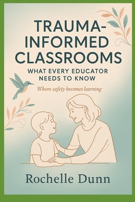 Trauma Informed Classrooms: What Every Educator Needs to Know by Dunn, Rochelle