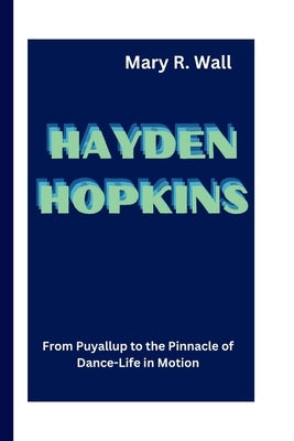 Hayden Hopkins: From Puyallup to the Pinnacle of Dance - Life in Motion by R. Wall, Mary