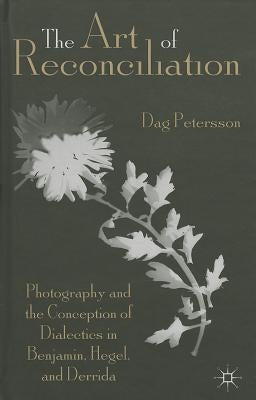 The Art of Reconciliation: Photography and the Conception of Dialectics in Benjamin, Hegel, and Derrida by Petersson, D.