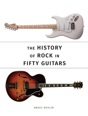 The History of Rock in Fifty Guitars by Wexler, Bruce