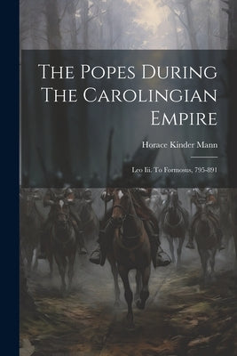 The Popes During The Carolingian Empire: Leo Iii. To Formosus, 795-891 by Mann, Horace Kinder