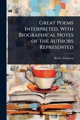 Great Poems Interpreted, With Biographical Notes of the Authors Represented by Waitman, Barbe