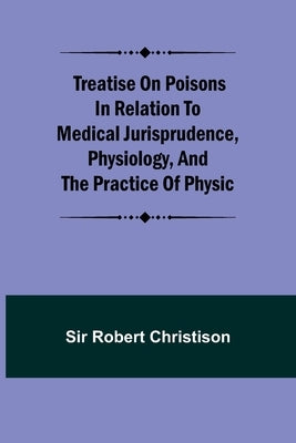 Treatise on Poisons In relation to medical jurisprudence, physiology, and the practice of physic by Sir Robert Christison