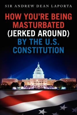 How You're Being Masturbated (jerked around) By The U.S. Constitution by Laporta, Andrew Dean