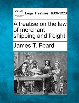 A treatise on the law of merchant shipping and freight. by Foard, James T.